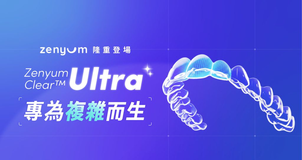 專為複雜牙況而設!全新旗艦級 ZenyumClear™ Ultra 隱形牙套登場